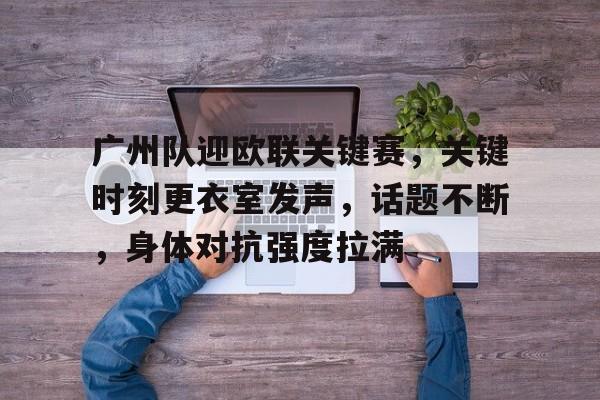 关于广州队迎欧联关键赛，关键时刻更衣室发声，话题不断，身体对抗强度拉满的信息-爱游戏